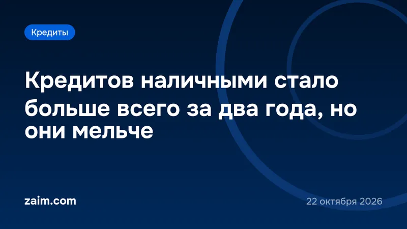 Кредитов наличными стало больше всего за два года, но они мельче