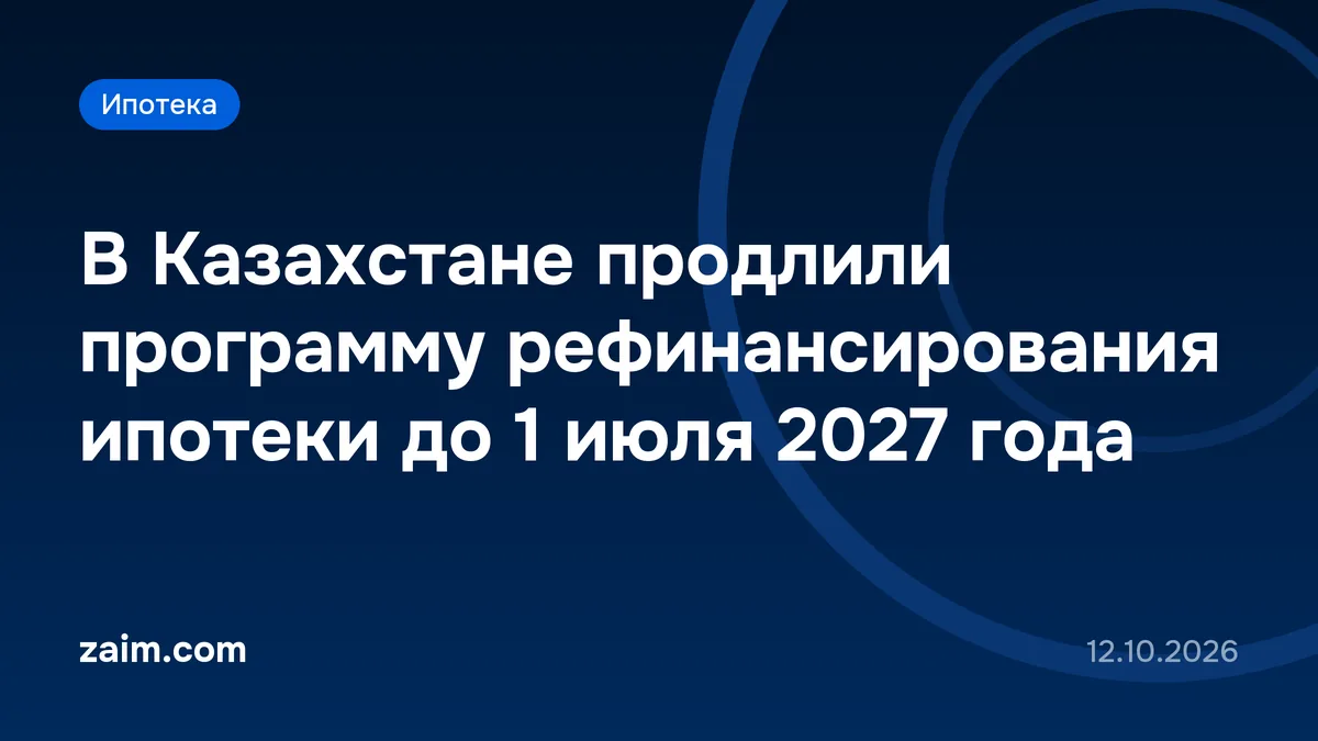 В Казахстане продлили программу рефинансирования ипотеки до 1 июля 2027 года